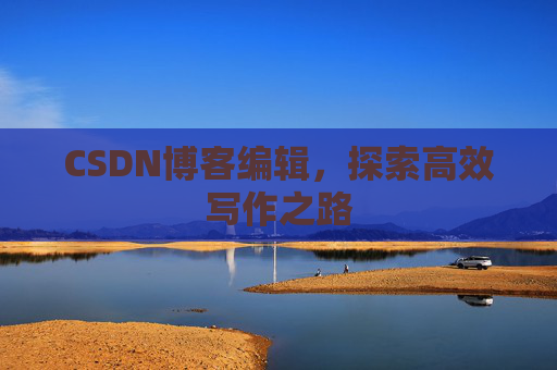 CSDN博客编辑,探索高效写作之路 CSDN博客编辑,探索高效写作之路